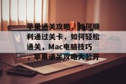 苹果通关攻略，如何顺利通过关卡，如何轻松通关，Mac电脑技巧，苹果通关攻略大公开