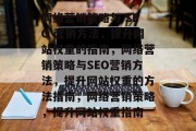 网络营销策略与 SEO 营销方法,提升网站权重的指南,网络营销策略与SEO营销方法,提升网站权重的方法指南,网络营销策略,提升网站权重指南 网络营销策略与 SEO 营销方法,提升网站权重的指南,网络营销策略与SEO营销方法,提升网站权重的方法指南,网络营销策略,提升网站权重指南
