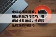 电玩城捕鱼游戏,快速按压的魅力与技巧,电玩城捕鱼游戏,快速按压的魅力与技巧 电玩城捕鱼游戏,快速按压的魅力与技巧,电玩城捕鱼游戏,快速按压的魅力与技巧