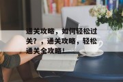 通关攻略，如何轻松过关？，通关攻略，轻松通关全攻略！