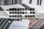 新捕鱼棋牌游戏，探索新型娱乐的魅力，新捕鱼棋牌游戏，探索新型娱乐的魅力
