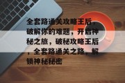 全套路通关攻略王后，破解你的难题，开启神秘之旅，破秘攻略王后，全套路通关之路，解锁神秘秘密