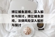 博亿捕鱼游戏,深入解析与探讨,博亿捕鱼游戏,法律风险深入解析与探讨 博亿捕鱼游戏,深入解析与探讨,博亿捕鱼游戏,法律风险深入解析与探讨