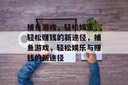 捕鱼游戏,轻松娱乐,轻松赚钱的新途径,捕鱼游戏,轻松娱乐与赚钱的新途径 捕鱼游戏,轻松娱乐,轻松赚钱的新途径,捕鱼游戏,轻松娱乐与赚钱的新途径