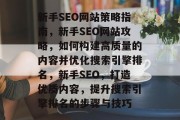 新手SEO网站策略指南,新手SEO网站攻略,如何构建高质量的内容并优化搜索引擎排名,新手SEO,打造优质内容,提升搜索引擎排名的步骤与技巧