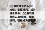 QQ游戏捕鱼达人3D攻略，掌握技巧，成为捕鱼高手，QQ游戏捕鱼达人3D攻略，掌握技巧，轻松成为捕鱼高手