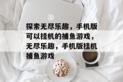 探索无尽乐趣,手机版可以挂机的捕鱼游戏,无尽乐趣,手机版挂机捕鱼游戏 探索无尽乐趣,手机版可以挂机的捕鱼游戏,无尽乐趣,手机版挂机捕鱼游戏
