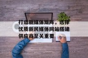 打造新媒体矩阵，选择优质新民媒体网站搭建供应商至关重要