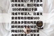 网站SEO是一项关键任务，您能确定多少时间来完成它？对于很多公司来说，他们可能对 SEO的理解过于肤浅或不够深入。这篇文章将帮助你理解SEO的具体步骤和所需的持续时间和专业知识。，网站SEO，时间框架与知识要求一览无遗，SEO，时间框架与知识要求一览无遗
