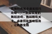 炫舞时尚关卡通关技巧攻略——一款超实用的舞蹈游戏,舞蹈酷炫关卡,必备技能策略指南,让跳舞变酷 炫舞时尚关卡通关技巧攻略——一款超实用的舞蹈游戏,舞蹈酷炫关卡,必备技能策略指南,让跳舞变酷