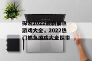 探索2022最新捕鱼游戏大全，2022热门捕鱼游戏大全探索