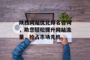 陕西网站优化排名咨询，助您轻松提升网站流量，抢占市场先机