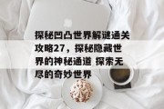 探秘凹凸世界解谜通关攻略27,探秘隐藏世界的神秘通道 探索无尽的奇妙世界