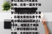梦幻家园284关通关攻略,这是一篇关于如何通过284关,突破梦幻家园的难题的文章。这篇文章将从各个角度详细介绍如何通过284关,破解这个难关。,梦幻家园284关攻略,全程解析攻略! 梦幻家园284关通关攻略,这是一篇关于如何通过284关,突破梦幻家园的难题的文章。这篇文章将从各个角度详细介绍如何通过284关,破解这个难关。,梦幻家园284关攻略,全程解析攻略!