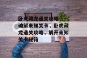 卧虎藏龙通关攻略——破解未知关卡，卧虎藏龙通关攻略，解开未知关卡秘籍