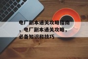 电厂副本通关攻略指南，电厂副本通关攻略，必备知识和技巧