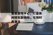 莆田游戏中心，打造休闲娱乐新地标，引领时尚潮流
