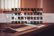 免费下载所有捕鱼游戏,安全、合法且乐趣无穷,免费下载安全合法的捕鱼游戏,乐趣无穷! 免费下载所有捕鱼游戏,安全、合法且乐趣无穷,免费下载安全合法的捕鱼游戏,乐趣无穷!