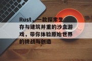 Rust，一款探索生存与建筑并重的沙盒游戏，带你体验原始世界的挑战与创造