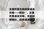 主播开黑无跳跃键通关攻略——揭秘!,主播开黑通关攻略,无跳跃键畅玩,超爽通关秘籍