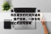 僵尸快跑通关攻略，如何在最快的时间内通关，僵尸快跑，一局生死存亡的游戏策略
