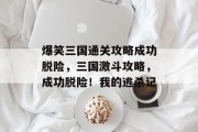 爆笑三国通关攻略成功脱险,三国激斗攻略,成功脱险!我的逃杀记