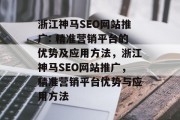 浙江神马SEO网站推广: 精准营销平台的优势及应用方法,浙江神马SEO网站推广,精准营销平台优势与应用方法 浙江神马SEO网站推广: 精准营销平台的优势及应用方法,浙江神马SEO网站推广,精准营销平台优势与应用方法