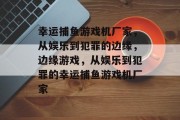 幸运捕鱼游戏机厂家,从娱乐到犯罪的边缘,边缘游戏,从娱乐到犯罪的幸运捕鱼游戏机厂家 幸运捕鱼游戏机厂家,从娱乐到犯罪的边缘,边缘游戏,从娱乐到犯罪的幸运捕鱼游戏机厂家