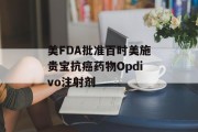美FDA批准百时美施贵宝抗癌药物Opdivo注射剂