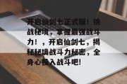 开启仙剑七正式版！挑战秘境，掌握最强战斗力！，开启仙剑七，揭秘秘境战斗力秘密，全身心投入战斗吧!