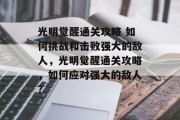 光明觉醒通关攻略 如何挑战和击败强大的敌人，光明觉醒通关攻略，如何应对强大的敌人？