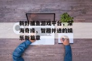 新野捕鱼游戏平台，深海奇缘，智趣并进的娱乐新篇章