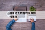 捕鱼达人的游戏头像如何更换