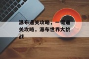 瀑布通关攻略，一键通关攻略，瀑布世界大挑战