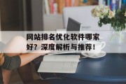 网站排名优化软件哪家好？深度解析与推荐！