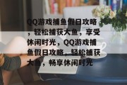 QQ游戏捕鱼假日攻略,轻松捕获大鱼,享受休闲时光,QQ游戏捕鱼假日攻略,轻松捕获大鱼,畅享休闲时光 QQ游戏捕鱼假日攻略,轻松捕获大鱼,享受休闲时光,QQ游戏捕鱼假日攻略,轻松捕获大鱼,畅享休闲时光
