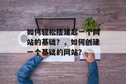 如何轻松搭建起一个网站的基础?,如何创建一个基础的网站?