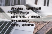 通关攻略,如何轻松通过yabatanjen软件关卡?,顺利通关YABatanjen软件,详细攻略