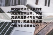 探究网站浏览流量的来源及其影响因素，网站流量来源解析与影响因素研究，网站流量来源分析及影响因素探究