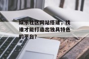 娱乐社区网站搭建，找谁才能打造出独具特色的平台？
