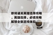 即将通关英雄选择攻略,英雄选择,必读攻略解锁全新游戏体验 即将通关英雄选择攻略,英雄选择,必读攻略解锁全新游戏体验