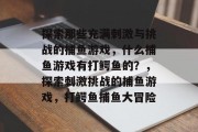 探索那些充满刺激与挑战的捕鱼游戏，什么捕鱼游戏有打鳄鱼的？，探索刺激挑战的捕鱼游戏，打鳄鱼捕鱼大冒险