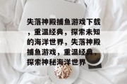 失落神殿捕鱼游戏下载,重温经典,探索未知的海洋世界,失落神殿捕鱼游戏,重温经典,探索神秘海洋世界 失落神殿捕鱼游戏下载,重温经典,探索未知的海洋世界,失落神殿捕鱼游戏,重温经典,探索神秘海洋世界