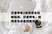忍者神龟1绝境求生攻略指南,忍者神龟,绝境求生必备技能攻略