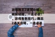 游戏舞王2通关攻略,破解秘籍,一击必杀!,游戏角色技巧,舞王2通关攻略,一击必杀!