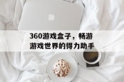 360游戏盒子，畅游游戏世界的得力助手