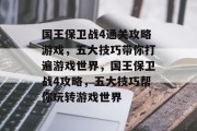 国王保卫战4通关攻略游戏,五大技巧带你打遍游戏世界,国王保卫战4攻略,五大技巧帮你玩转游戏世界