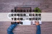 完美的堡垒下层攻略—全攻略指南,超实用地下堡攻略,一层到底的秘密策略 完美的堡垒下层攻略—全攻略指南,超实用地下堡攻略,一层到底的秘密策略
