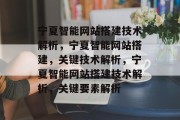 宁夏智能网站搭建技术解析,宁夏智能网站搭建,关键技术解析,宁夏智能网站搭建技术解析,关键要素解析