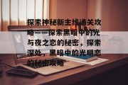 探索神秘新主线通关攻略——探索黑暗中的光与夜之恋的秘密,探索深处,黑暗中的光明恋的秘密攻略